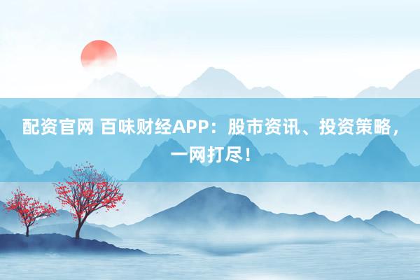 配资官网 百味财经APP：股市资讯、投资策略，一网打尽！