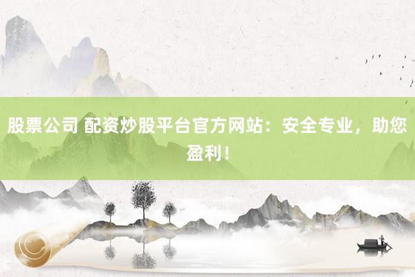 股票公司 配资炒股平台官方网站:安全专业,助您盈利!
