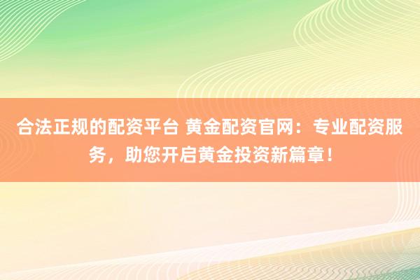 合法正规的配资平台 黄金配资官网:专业配资服务,助您开启黄金投资新篇章!