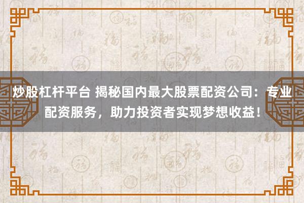 炒股杠杆平台 揭秘国内最大股票配资公司:专业配资服务,助力投资者实现梦想收益!