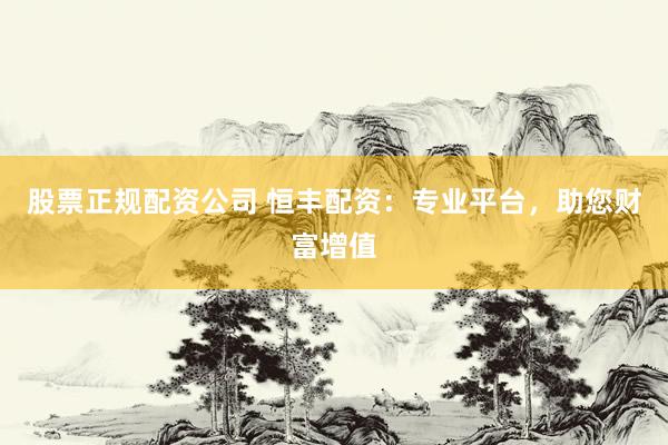 股票正规配资公司 恒丰配资：专业平台，助您财富增值