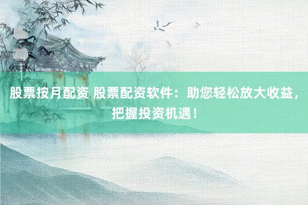 股票按月配资 股票配资软件：助您轻松放大收益，把握投资机遇！