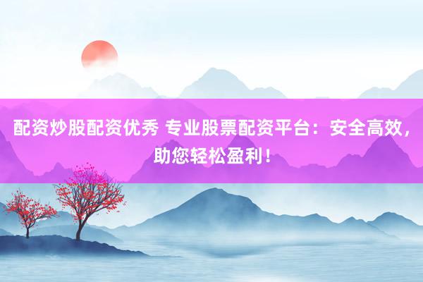 配资炒股配资优秀 专业股票配资平台：安全高效，助您轻松盈利！