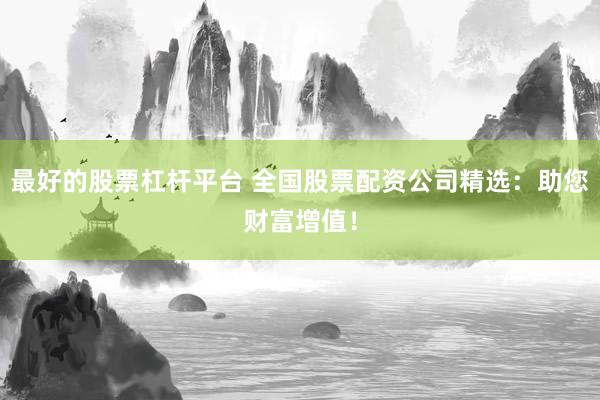 最好的股票杠杆平台 全国股票配资公司精选：助您财富增值！