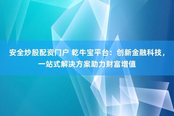 安全炒股配资门户 乾牛宝平台：创新金融科技，一站式解决方案助力财富增值