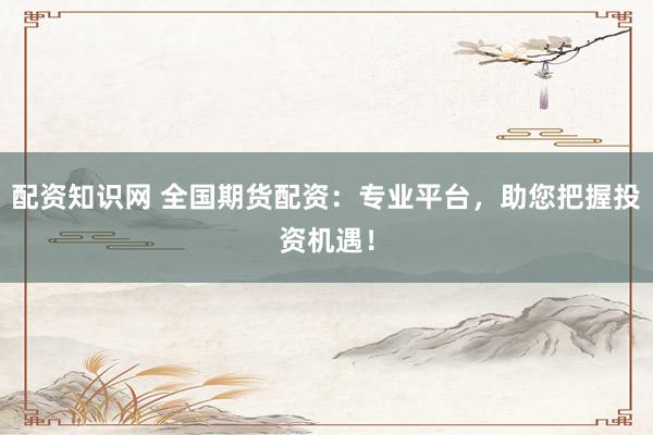 配资知识网 全国期货配资：专业平台，助您把握投资机遇！