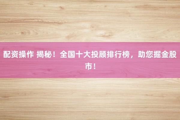 配资操作 揭秘!全国十大投顾排行榜,助您掘金股市!