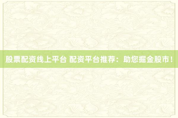 股票配资线上平台 配资平台推荐:助您掘金股市!