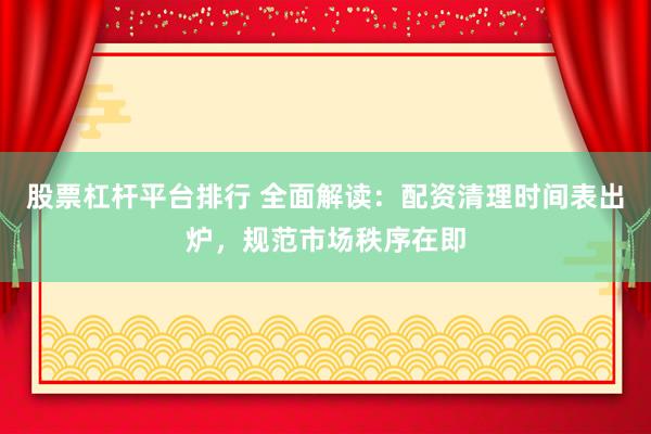 股票杠杆平台排行 全面解读：配资清理时间表出炉，规范市场秩序在即