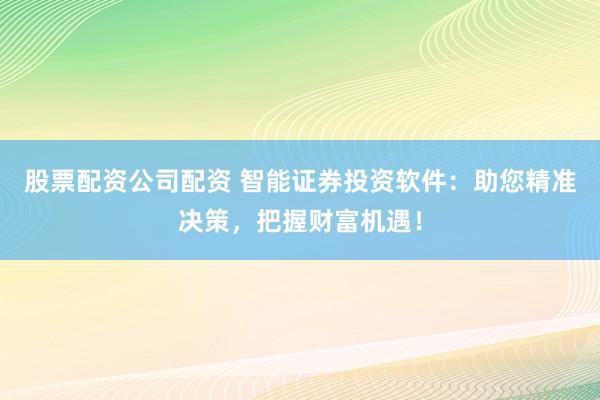 股票配资公司配资 智能证券投资软件:助您精准决策,把握财富机遇!