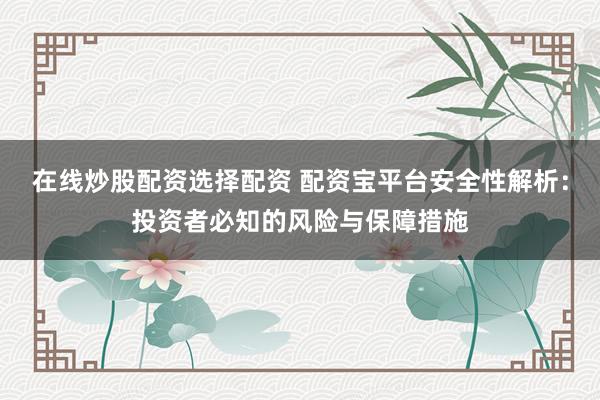 在线炒股配资选择配资 配资宝平台安全性解析：投资者必知的风险与保障措施