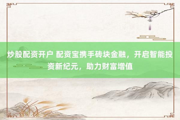 炒股配资开户 配资宝携手砖块金融，开启智能投资新纪元，助力财富增值