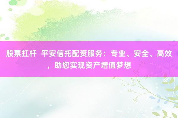 股票扛杆  平安信托配资服务：专业、安全、高效，助您实现资产增值梦想