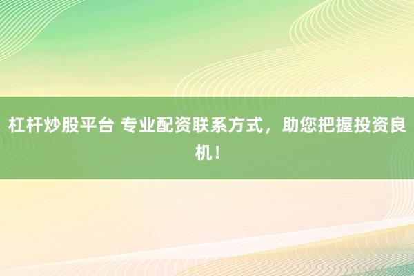 杠杆炒股平台 专业配资联系方式，助您把握投资良机！