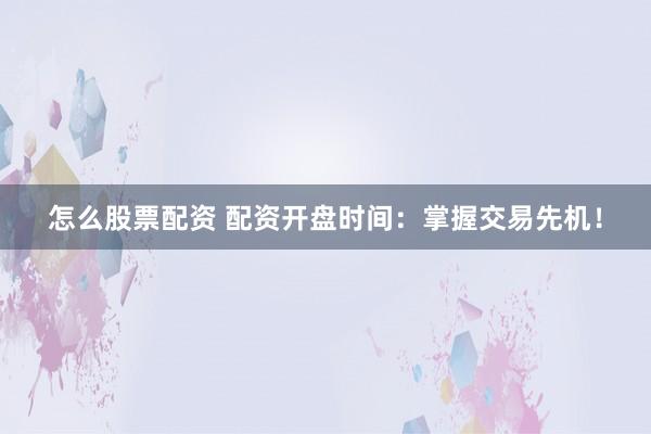 怎么股票配资 配资开盘时间：掌握交易先机！