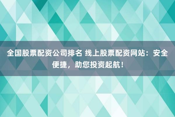 全国股票配资公司排名 线上股票配资网站:安全便捷,助您投资起航!