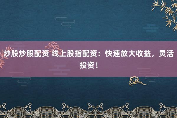炒股炒股配资 线上股指配资：快速放大收益，灵活投资！