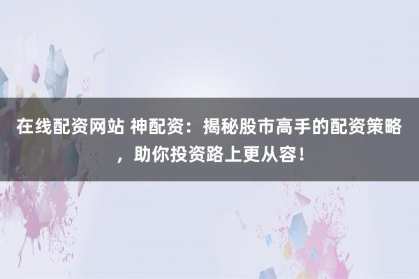 在线配资网站 神配资：揭秘股市高手的配资策略，助你投资路上更从容！
