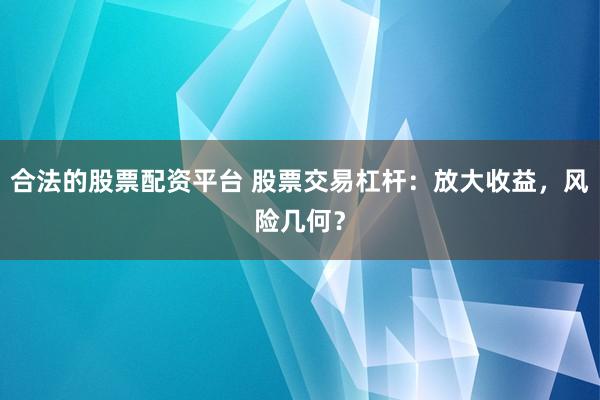 合法的股票配资平台 股票交易杠杆：放大收益，风险几何？
