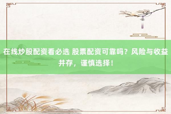 在线炒股配资看必选 股票配资可靠吗？风险与收益并存，谨慎选择！