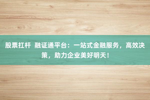 股票扛杆  融证通平台：一站式金融服务，高效决策，助力企业美好明天！