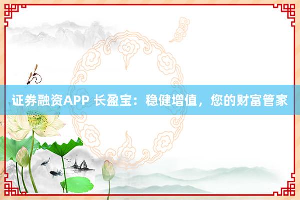 证券融资APP 长盈宝:稳健增值,您的财富管家