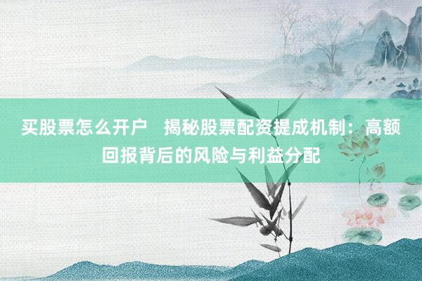 买股票怎么开户 揭秘股票配资提成机制:高额回报背后的风险与利益分配