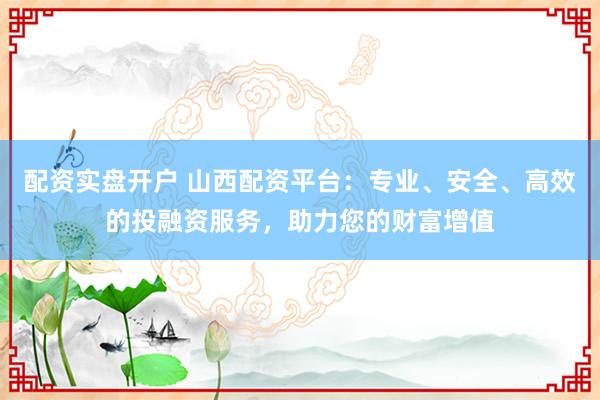 配资实盘开户 山西配资平台:专业、安全、高效的投融资服务,助力您的财富增值