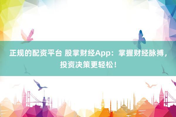 正规的配资平台 股掌财经App：掌握财经脉搏，投资决策更轻松！