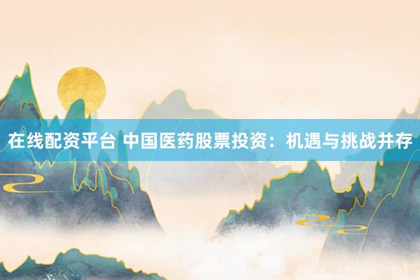 在线配资平台 中国医药股票投资：机遇与挑战并存