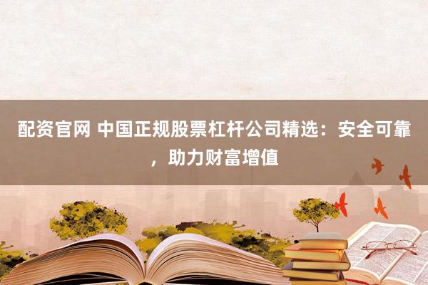 配资官网 中国正规股票杠杆公司精选：安全可靠，助力财富增值
