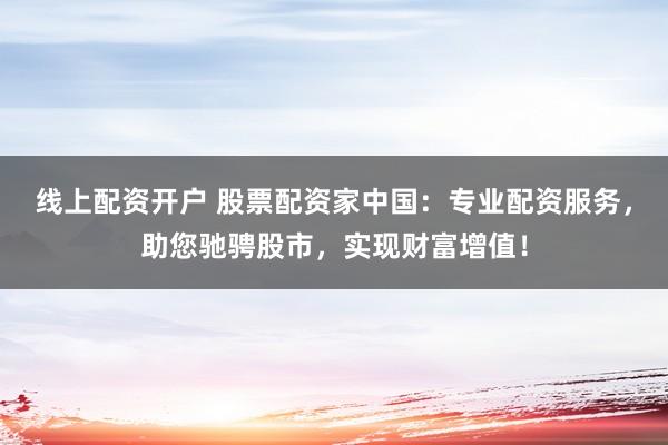 线上配资开户 股票配资家中国:专业配资服务,助您驰骋股市,实现财富增值!