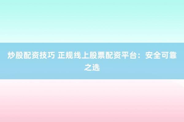 炒股配资技巧 正规线上股票配资平台:安全可靠之选