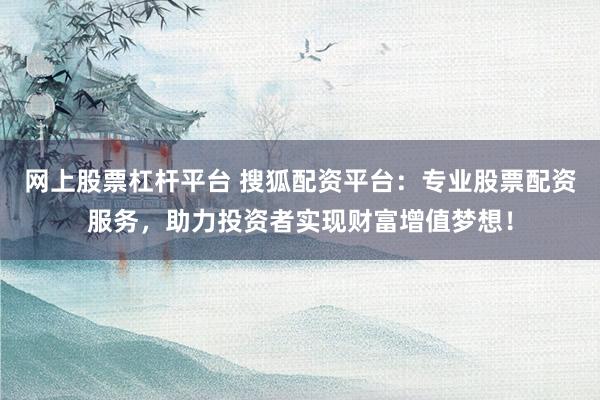 网上股票杠杆平台 搜狐配资平台：专业股票配资服务，助力投资者实现财富增值梦想！