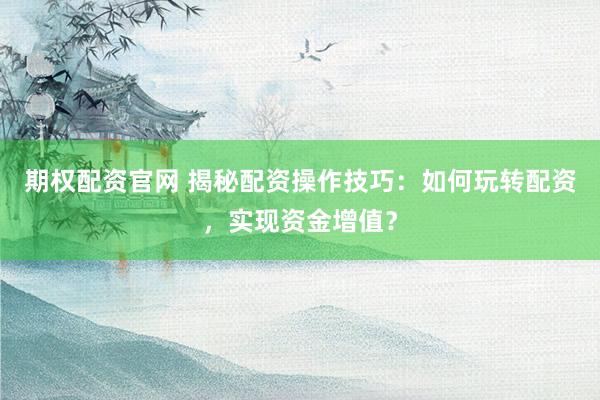 期权配资官网 揭秘配资操作技巧：如何玩转配资，实现资金增值？