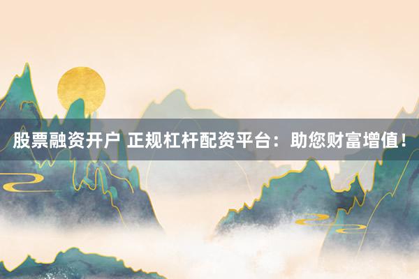 股票融资开户 正规杠杆配资平台：助您财富增值！