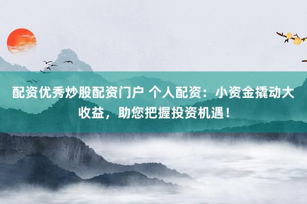 配资优秀炒股配资门户 个人配资：小资金撬动大收益，助您把握投资机遇！
