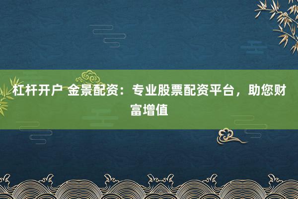 杠杆开户 金景配资：专业股票配资平台，助您财富增值