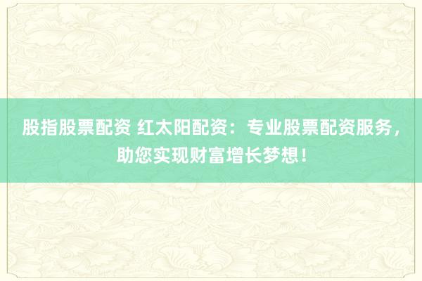 股指股票配资 红太阳配资：专业股票配资服务，助您实现财富增长梦想！