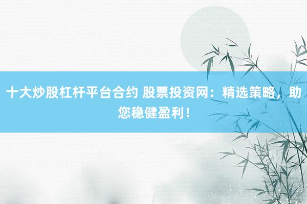 十大炒股杠杆平台合约 股票投资网：精选策略，助您稳健盈利！