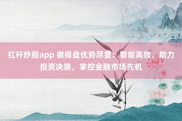 杠杆炒股app 徽操盘优势尽显：智能高效，助力投资决策，掌控金融市场先机
