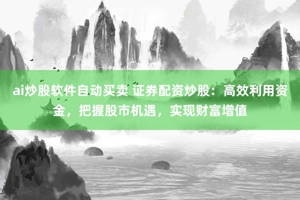 ai炒股软件自动买卖 证券配资炒股：高效利用资金，把握股市机遇，实现财富增值