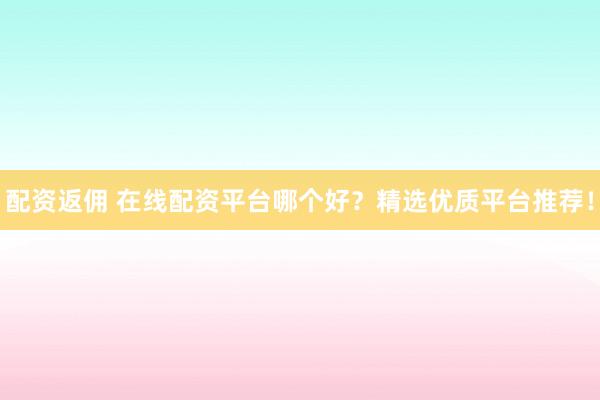配资返佣 在线配资平台哪个好？精选优质平台推荐！
