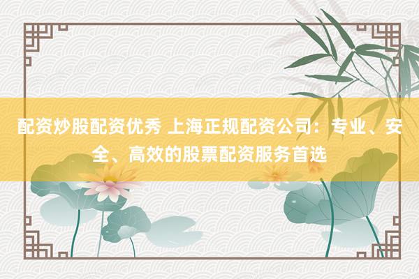 配资炒股配资优秀 上海正规配资公司：专业、安全、高效的股票配资服务首选