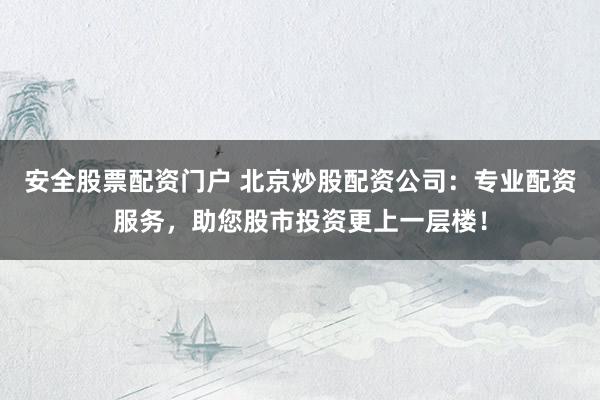 安全股票配资门户 北京炒股配资公司:专业配资服务,助您股市投资更上一层楼!