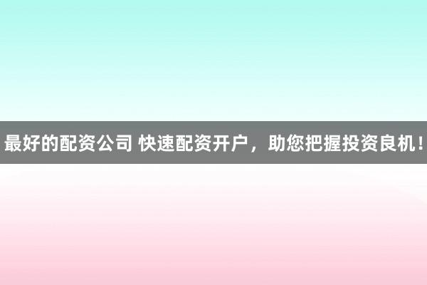 最好的配资公司 快速配资开户,助您把握投资良机!