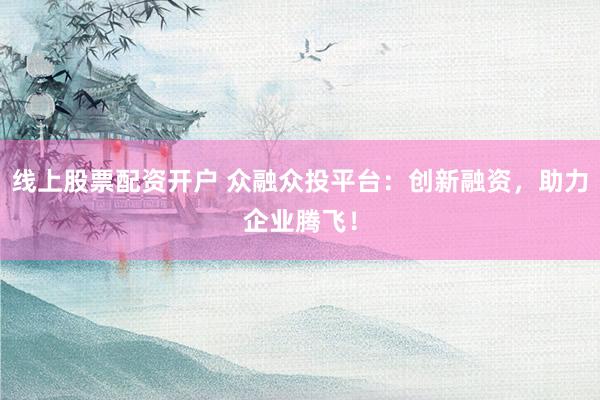 线上股票配资开户 众融众投平台:创新融资,助力企业腾飞!