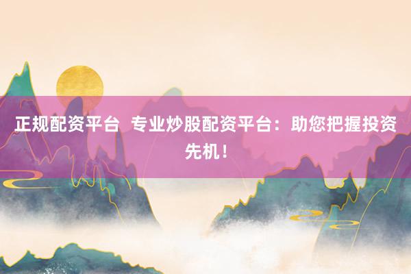 正规配资平台  专业炒股配资平台：助您把握投资先机！
