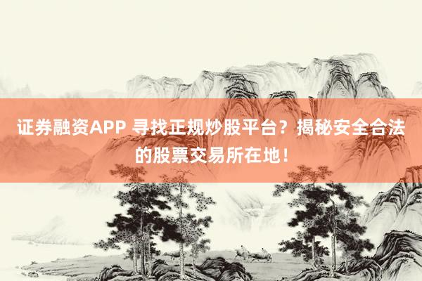 证券融资APP 寻找正规炒股平台？揭秘安全合法的股票交易所在地！