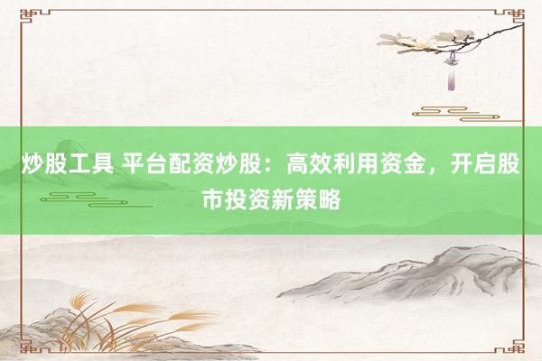 炒股工具 平台配资炒股:高效利用资金,开启股市投资新策略